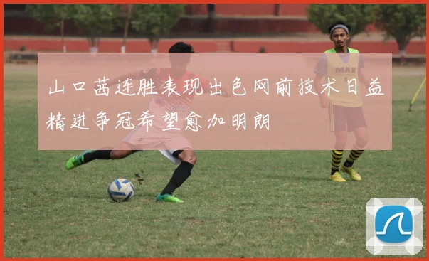 山口茜连胜表现出色网前技术日益精进争冠希望愈加明朗