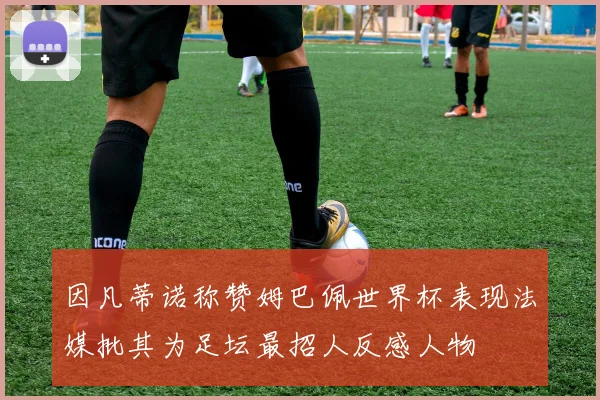 因凡蒂诺称赞姆巴佩世界杯表现法媒批其为足坛最招人反感人物